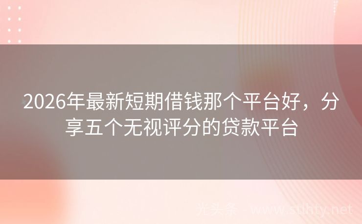 2026年最新短期借钱那个平台好，分享五个无视评分的贷款平台