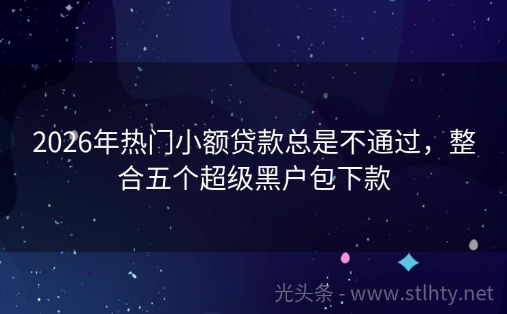 2026年热门小额贷款总是不通过，整合五个超级黑户包下款