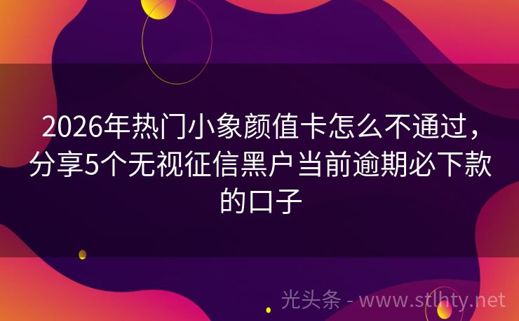 2026年热门小象颜值卡怎么不通过，分享5个无视征信黑户当前逾期必下款的口子