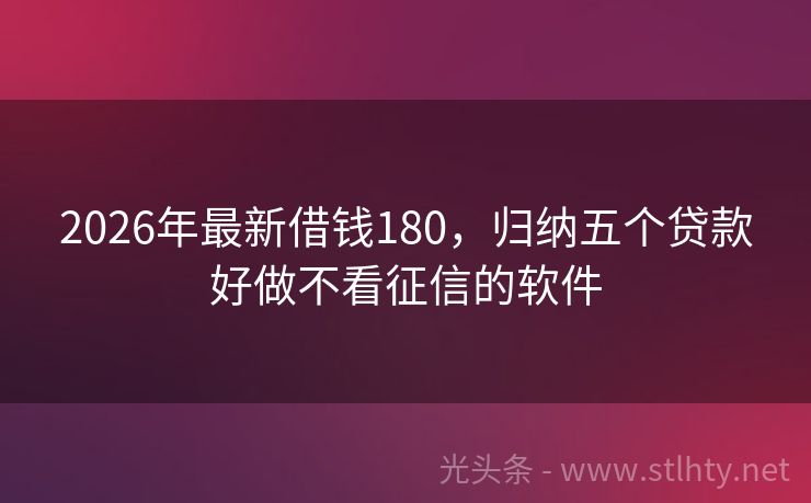 2026年最新借钱180，归纳五个贷款好做不看征信的软件