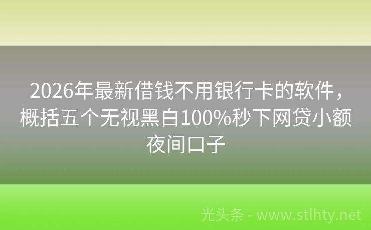 2026年最新借钱不用银行卡的软件，概括五个无视黑白100%秒下网贷小额夜间口子