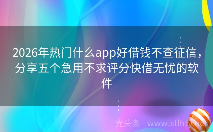 2026年热门什么app好借钱不查征信，分享五个急用不求评分快借无忧的软件