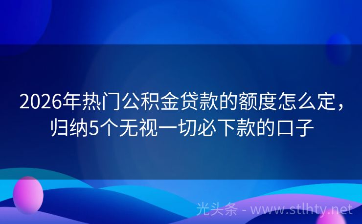 2026年热门公积金贷款的额度怎么定，归纳5个无视一切必下款的口子