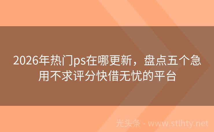 2026年热门ps在哪更新，盘点五个急用不求评分快借无忧的平台