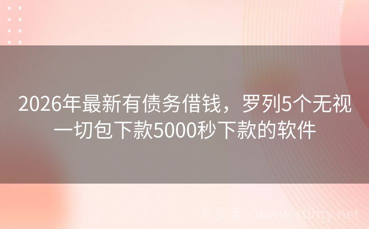 2026年最新有债务借钱，罗列5个无视一切包下款5000秒下款的软件