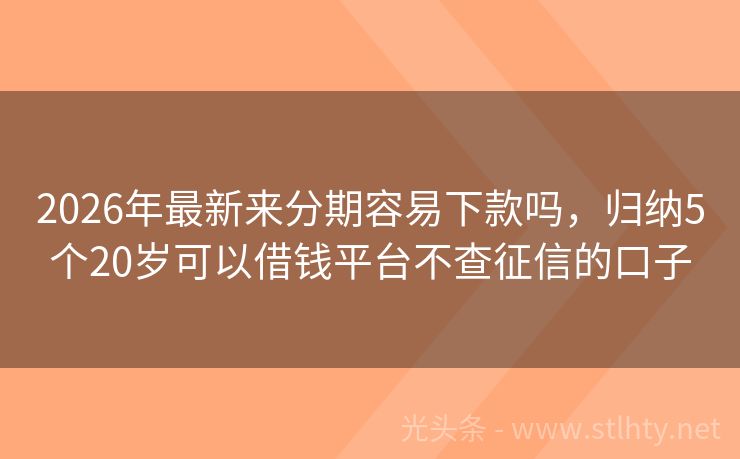 2026年最新来分期容易下款吗，归纳5个20岁可以借钱平台不查征信的口子