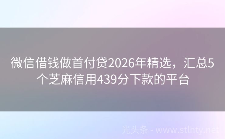 微信借钱做首付贷2026年精选，汇总5个芝麻信用439分下款的平台
