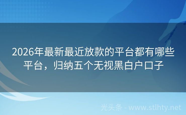2026年最新最近放款的平台都有哪些平台，归纳五个无视黑白户口子