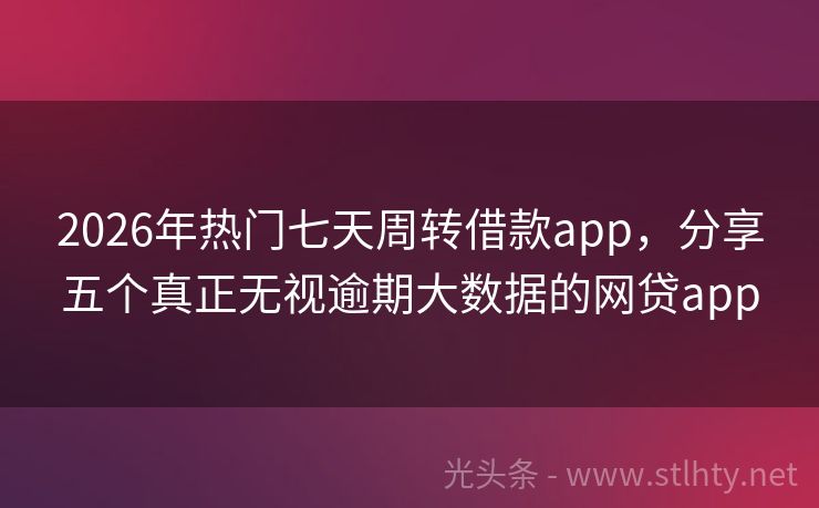 2026年热门七天周转借款app，分享五个真正无视逾期大数据的网贷app