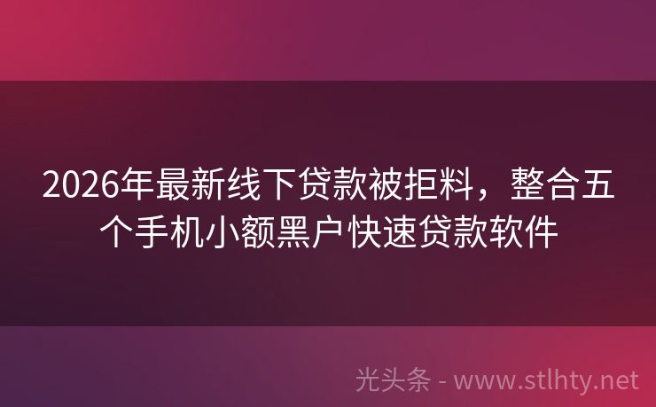 2026年最新线下贷款被拒料，整合五个手机小额黑户快速贷款软件