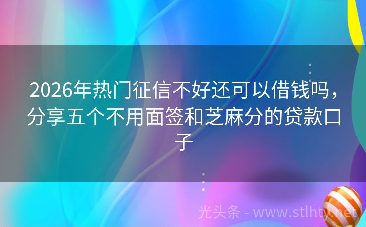 2026年热门征信不好还可以借钱吗，分享五个不用面签和芝麻分的贷款口子