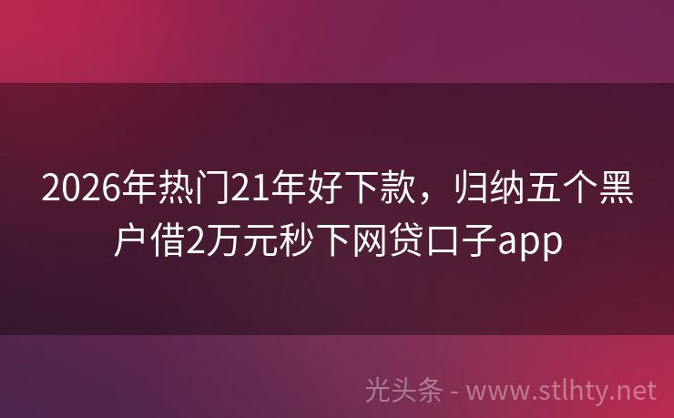 2026年热门21年好下款，归纳五个黑户借2万元秒下网贷口子app