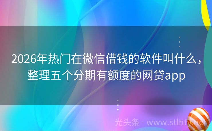 2026年热门在微信借钱的软件叫什么，整理五个分期有额度的网贷app