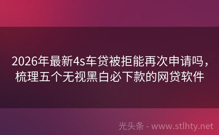2026年最新4s车贷被拒能再次申请吗，梳理五个无视黑白必下款的网贷软件