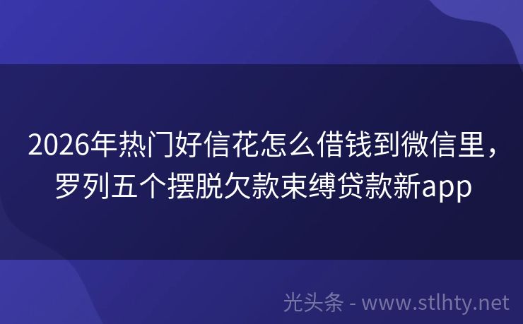 2026年热门好信花怎么借钱到微信里，罗列五个摆脱欠款束缚贷款新app