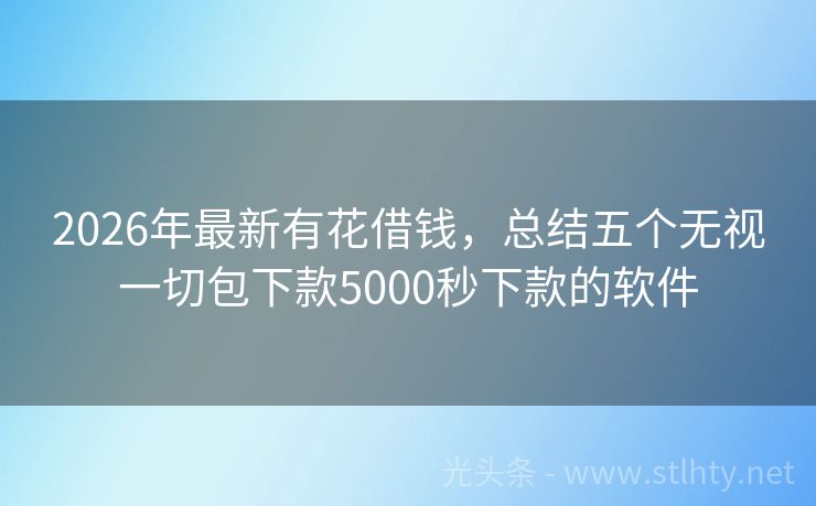 2026年最新有花借钱，总结五个无视一切包下款5000秒下款的软件