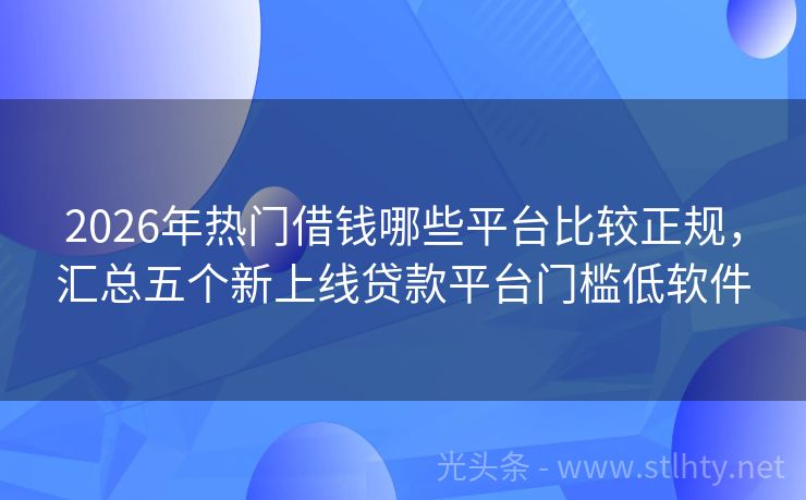 2026年热门借钱哪些平台比较正规，汇总五个新上线贷款平台门槛低软件