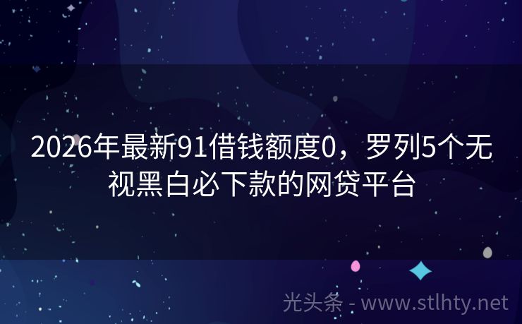 2026年最新91借钱额度0，罗列5个无视黑白必下款的网贷平台