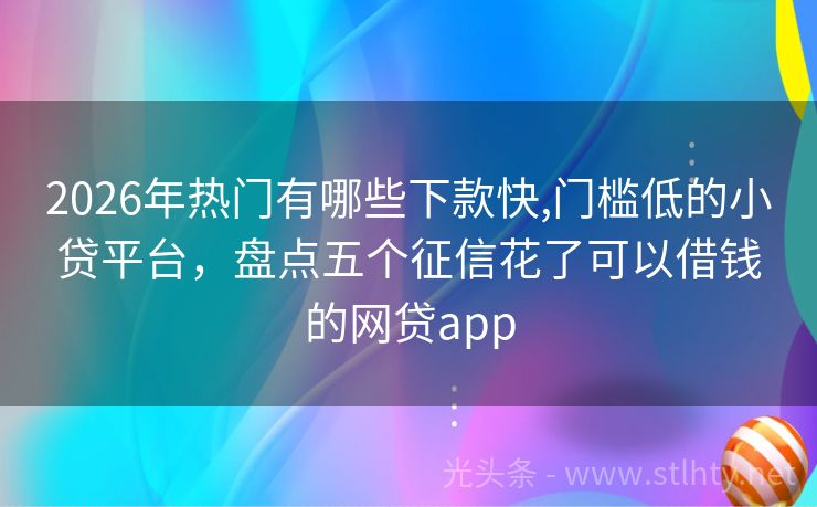 2026年热门有哪些下款快,门槛低的小贷平台，盘点五个征信花了可以借钱的网贷app