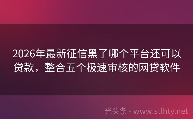 2026年最新征信黑了哪个平台还可以贷款，整合五个极速审核的网贷软件