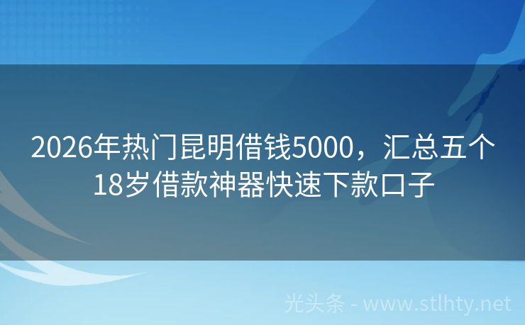 2026年热门昆明借钱5000，汇总五个18岁借款神器快速下款口子