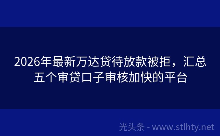 2026年最新万达贷待放款被拒，汇总五个审贷口子审核加快的平台