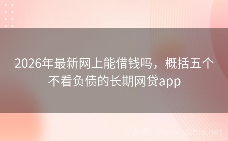 2026年最新网上能借钱吗，概括五个不看负债的长期网贷app