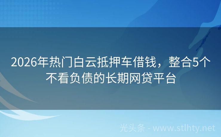 2026年热门白云抵押车借钱，整合5个不看负债的长期网贷平台
