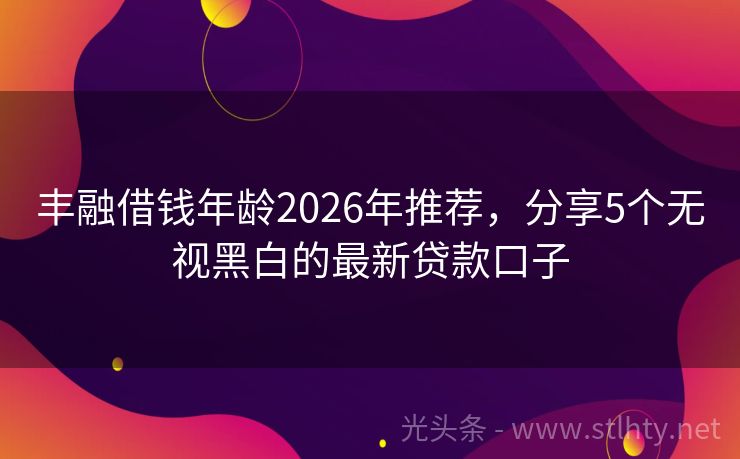 丰融借钱年龄2026年推荐，分享5个无视黑白的最新贷款口子
