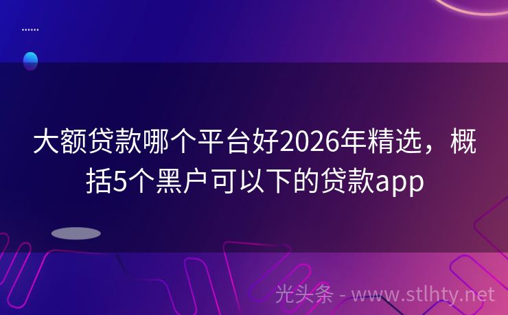 大额贷款哪个平台好2026年精选，概括5个黑户可以下的贷款app