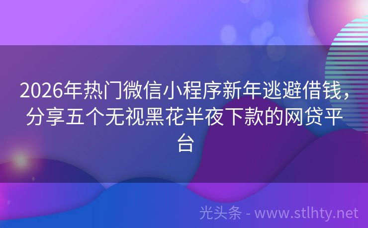 2026年热门微信小程序新年逃避借钱，分享五个无视黑花半夜下款的网贷平台
