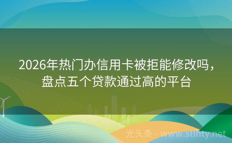 2026年热门办信用卡被拒能修改吗，盘点五个贷款通过高的平台