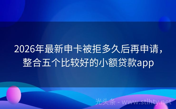 2026年最新申卡被拒多久后再申请，整合五个比较好的小额贷款app