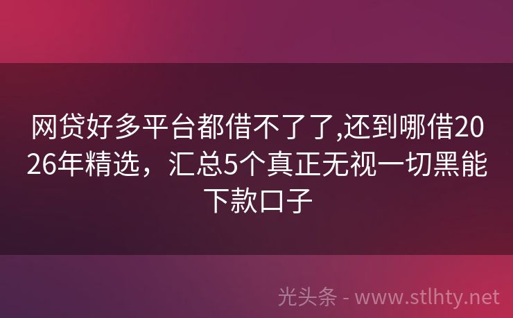 网贷好多平台都借不了了,还到哪借2026年精选，汇总5个真正无视一切黑能下款口子
