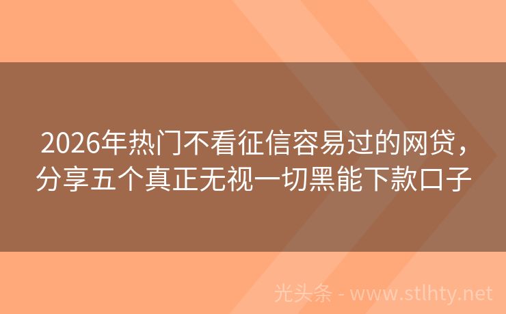 2026年热门不看征信容易过的网贷，分享五个真正无视一切黑能下款口子