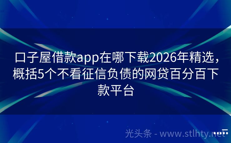 口子屋借款app在哪下载2026年精选，概括5个不看征信负债的网贷百分百下款平台