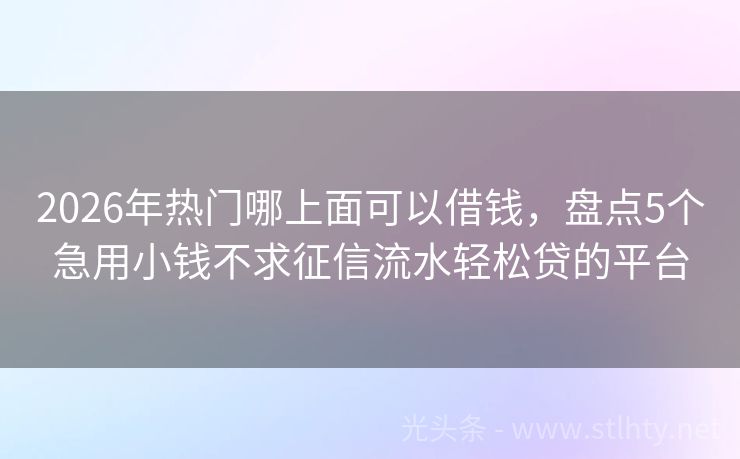 2026年热门哪上面可以借钱，盘点5个急用小钱不求征信流水轻松贷的平台