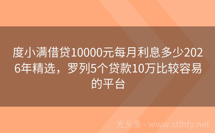 度小满借贷10000元每月利息多少2026年精选，罗列5个贷款10万比较容易的平台
