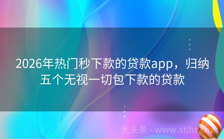 2026年热门秒下款的贷款app，归纳五个无视一切包下款的贷款