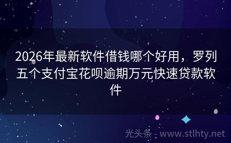 2026年最新软件借钱哪个好用，罗列五个支付宝花呗逾期万元快速贷款软件