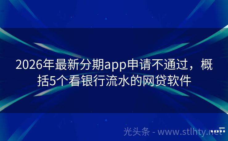 2026年最新分期app申请不通过，概括5个看银行流水的网贷软件
