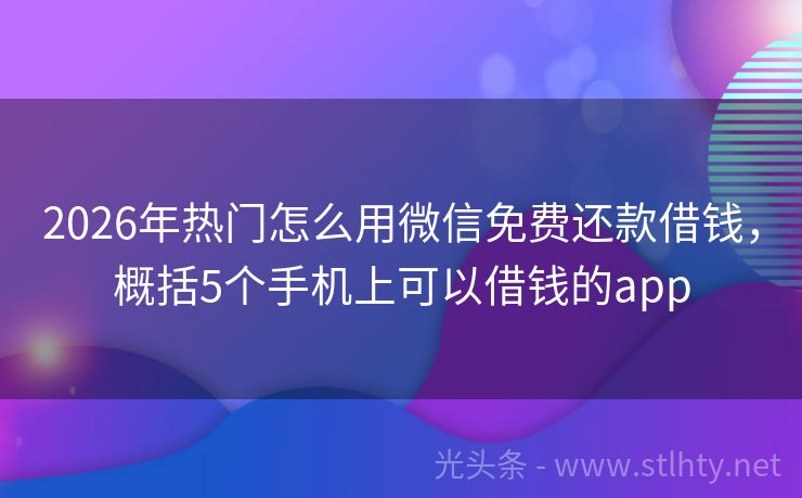 2026年热门怎么用微信免费还款借钱，概括5个手机上可以借钱的app