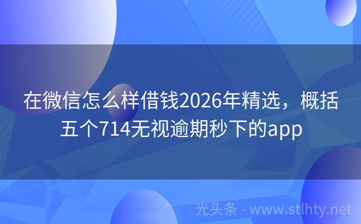 在微信怎么样借钱2026年精选，概括五个714无视逾期秒下的app