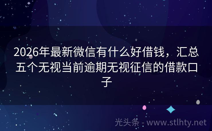 2026年最新微信有什么好借钱，汇总五个无视当前逾期无视征信的借款口子