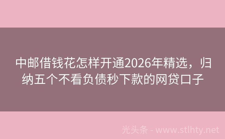 中邮借钱花怎样开通2026年精选，归纳五个不看负债秒下款的网贷口子