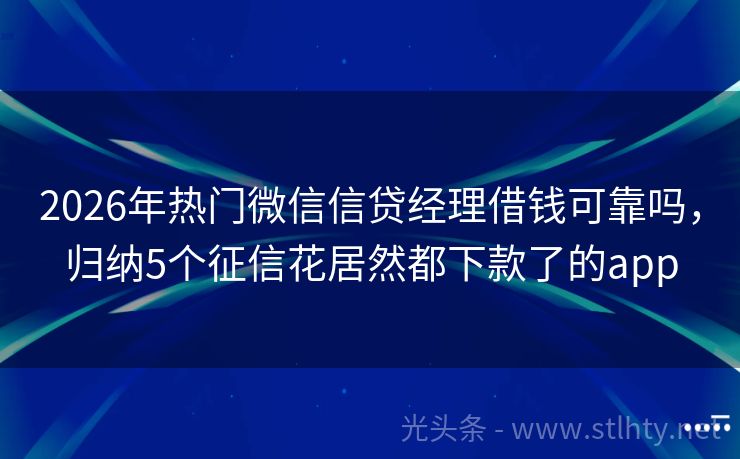 2026年热门微信信贷经理借钱可靠吗，归纳5个征信花居然都下款了的app