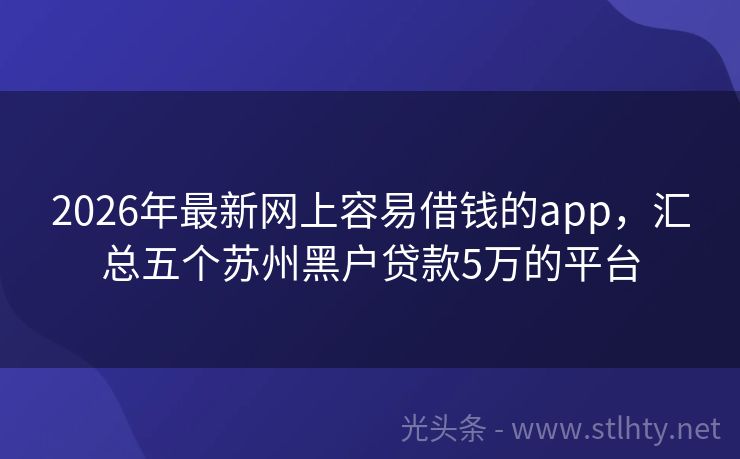 2026年最新网上容易借钱的app，汇总五个苏州黑户贷款5万的平台