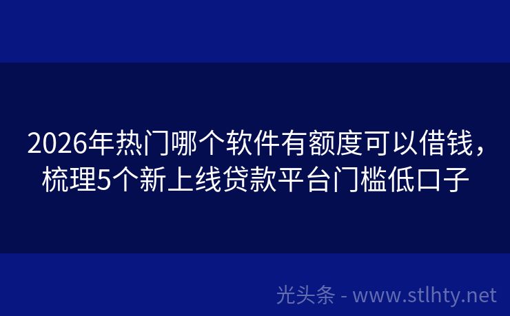 2026年热门哪个软件有额度可以借钱，梳理5个新上线贷款平台门槛低口子