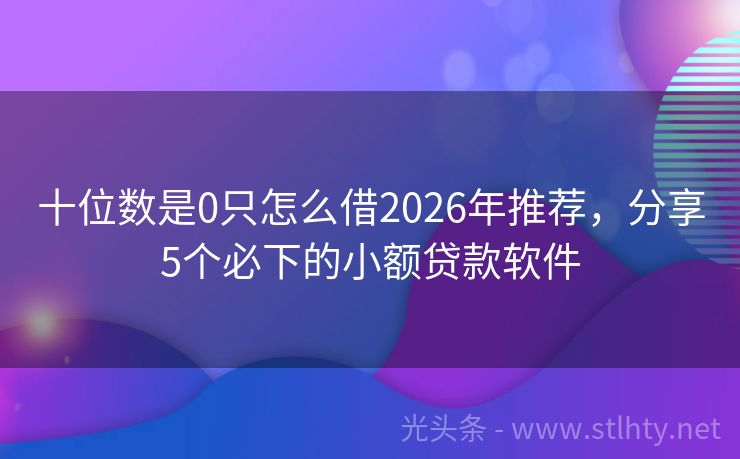 十位数是0只怎么借2026年推荐，分享5个必下的小额贷款软件