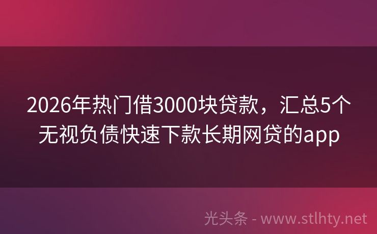 2026年热门借3000块贷款，汇总5个无视负债快速下款长期网贷的app